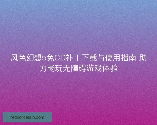 风色幻想5免CD补丁下载与使用指南 助力畅玩无障碍游戏体验