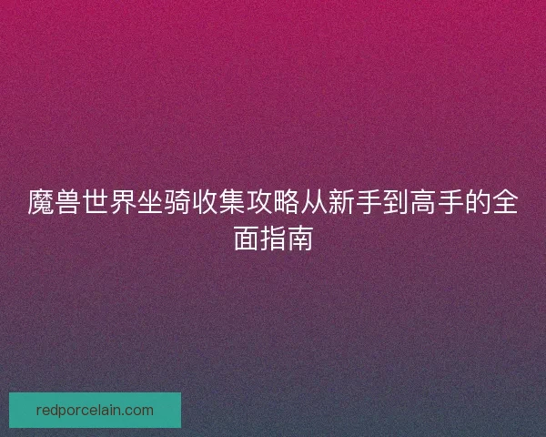 魔兽世界坐骑收集攻略从新手到高手的全面指南