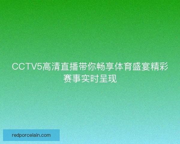 CCTV5高清直播带你畅享体育盛宴精彩赛事实时呈现
