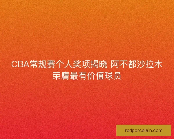 CBA常规赛个人奖项揭晓 阿不都沙拉木荣膺最有价值球员