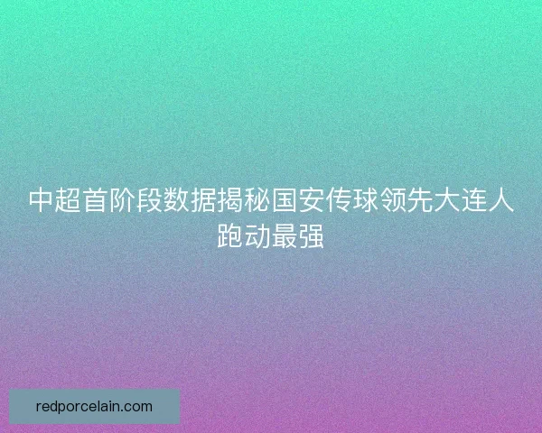 中超首阶段数据揭秘国安传球领先大连人跑动最强