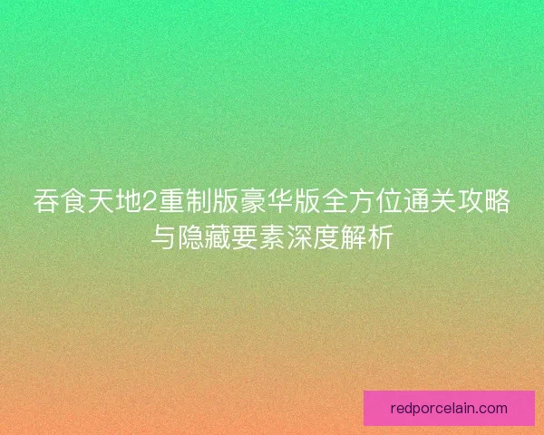 吞食天地2重制版豪华版全方位通关攻略与隐藏要素深度解析