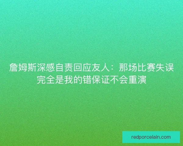 詹姆斯深感自责回应友人：那场比赛失误完全是我的错保证不会重演