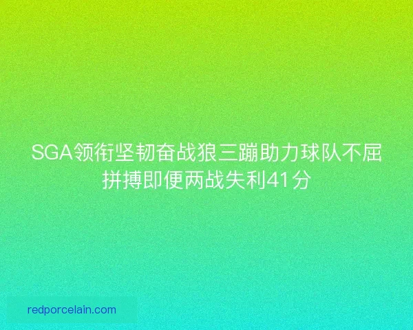 SGA领衔坚韧奋战狼三蹦助力球队不屈拼搏即便两战失利41分