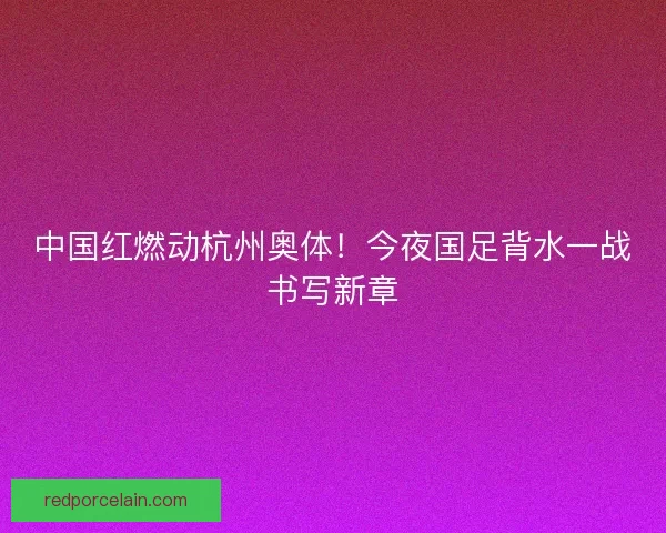 中国红燃动杭州奥体！今夜国足背水一战书写新章