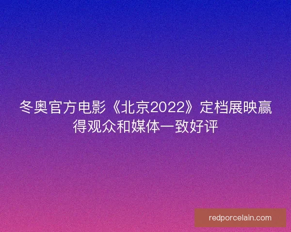 冬奥官方电影《北京2022》定档展映赢得观众和媒体一致好评