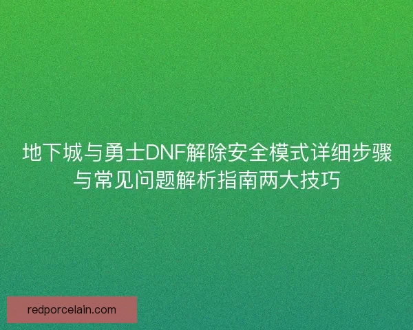 地下城与勇士DNF解除安全模式详细步骤与常见问题解析指南两大技巧